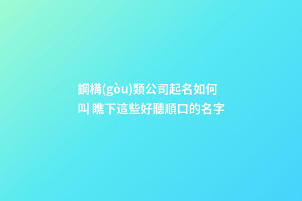 鋼構(gòu)類公司起名如何叫 瞧下這些好聽順口的名字-第1張-公司起名-玄機派